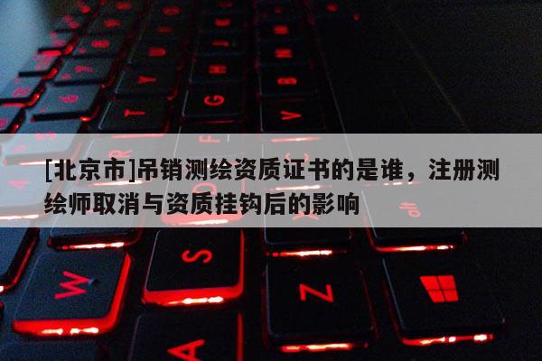 [北京市]吊销测绘资质证书的是谁，注册测绘师取消与资质挂钩后的影响