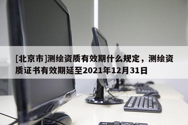 [北京市]测绘资质有效期什么规定，测绘资质证书有效期延至2021年12月31日