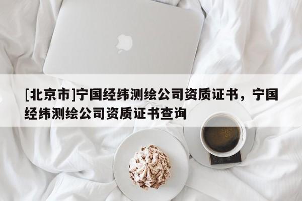 [北京市]宁国经纬测绘公司资质证书，宁国经纬测绘公司资质证书查询