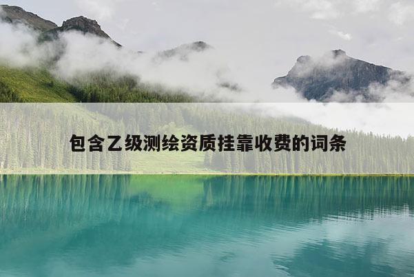 包含乙级测绘资质挂靠收费的词条