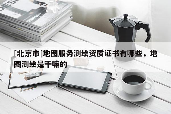 [北京市]地图服务测绘资质证书有哪些，地图测绘是干嘛的