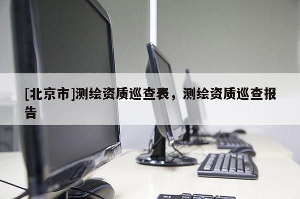 [北京市]测绘资质巡查表，测绘资质巡查报告