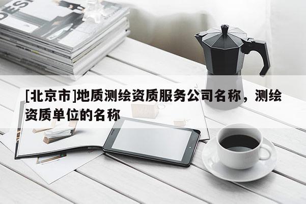 [北京市]地质测绘资质服务公司名称，测绘资质单位的名称