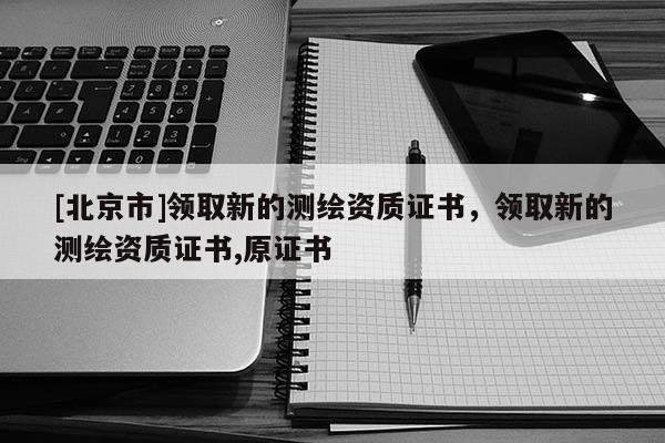 [北京市]领取新的测绘资质证书，领取新的测绘资质证书,原证书