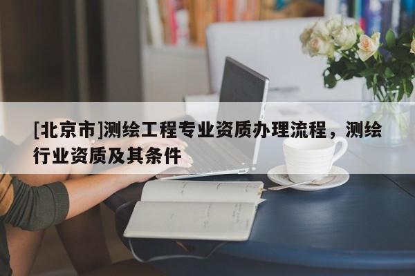 [北京市]测绘工程专业资质办理流程，测绘行业资质及其条件