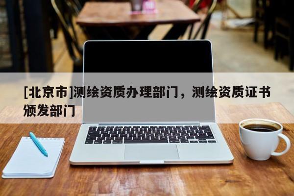 [北京市]测绘资质办理部门，测绘资质证书颁发部门