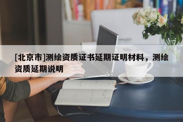 [北京市]测绘资质证书延期证明材料，测绘资质延期说明