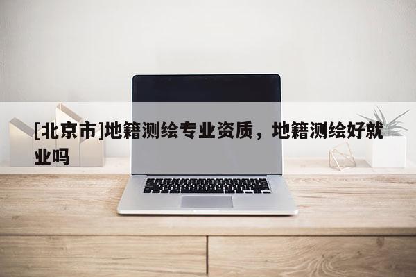 [北京市]地籍测绘专业资质，地籍测绘好就业吗
