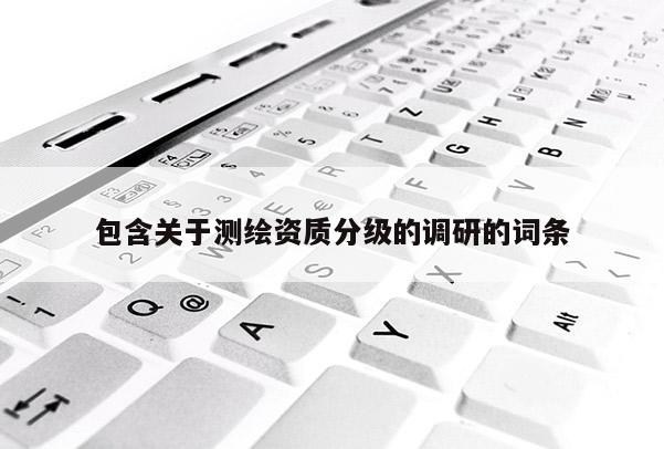 包含关于测绘资质分级的调研的词条
