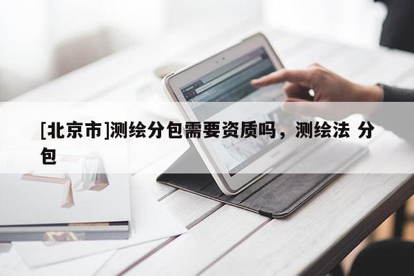 [北京市]测绘分包需要资质吗，测绘法 分包