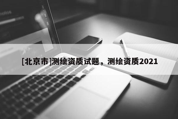 [北京市]测绘资质试题，测绘资质2021