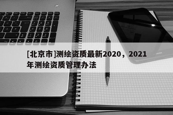[北京市]测绘资质最新2020，2021年测绘资质管理办法