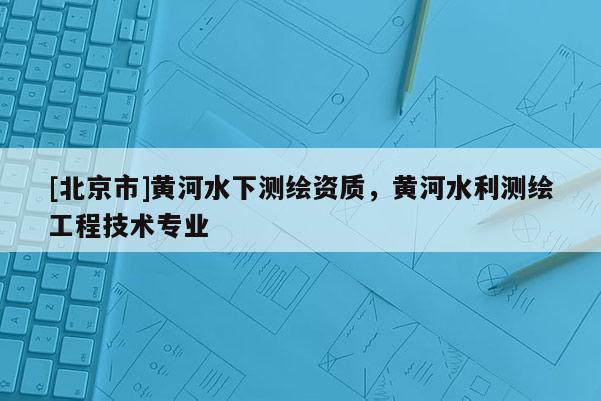 [北京市]黄河水下测绘资质，黄河水利测绘工程技术专业