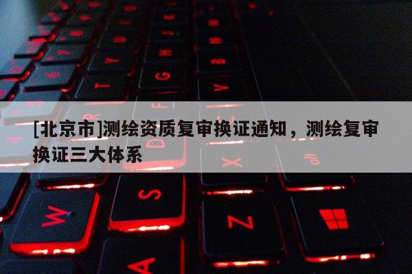 [北京市]测绘资质复审换证通知，测绘复审换证三大体系