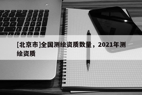 [北京市]全国测绘资质数量，2021年测绘资质