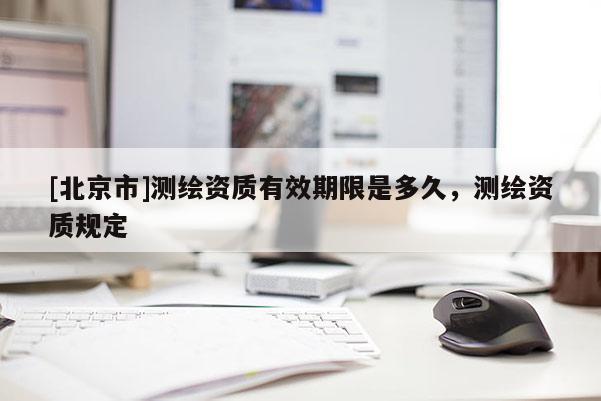[北京市]测绘资质有效期限是多久，测绘资质规定