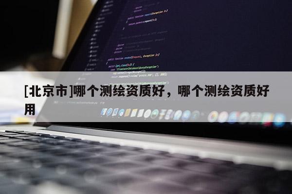 [北京市]哪个测绘资质好，哪个测绘资质好用