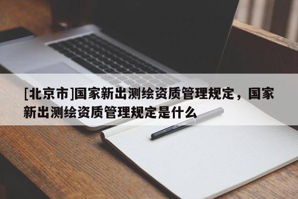 [北京市]国家新出测绘资质管理规定，国家新出测绘资质管理规定是什么