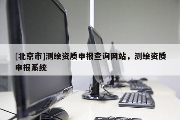 [北京市]测绘资质申报查询网站，测绘资质申报系统