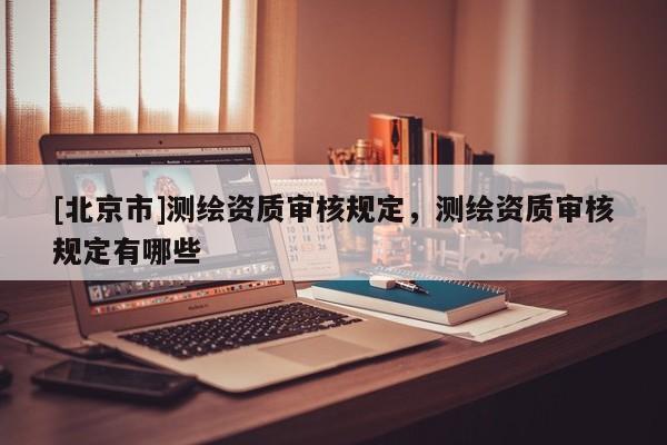 [北京市]测绘资质审核规定，测绘资质审核规定有哪些