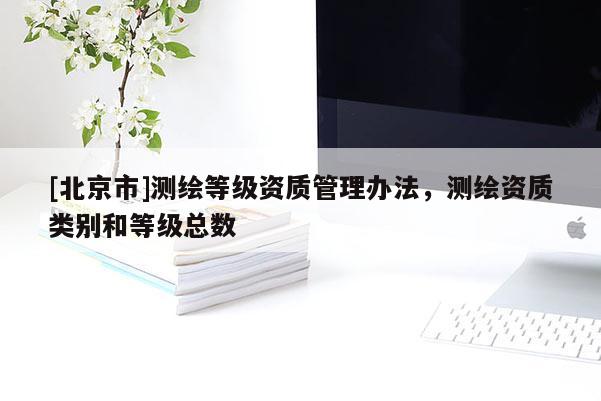 [北京市]测绘等级资质管理办法，测绘资质类别和等级总数