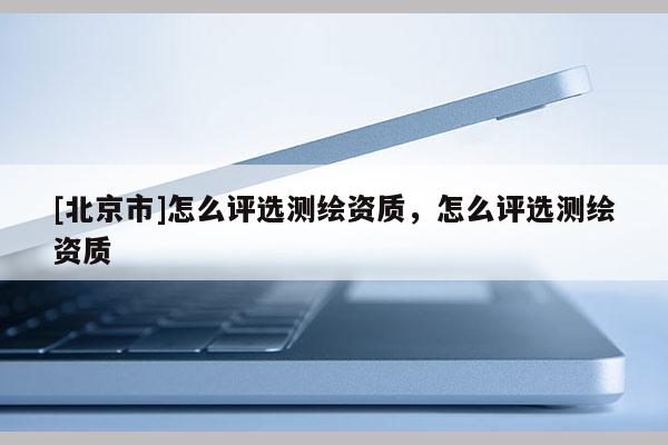 [北京市]怎么评选测绘资质，怎么评选测绘资质