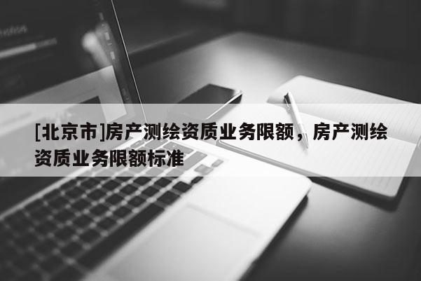 [北京市]房产测绘资质业务限额，房产测绘资质业务限额标准