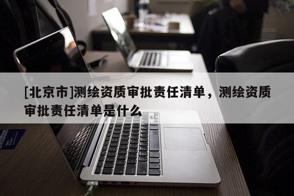 [北京市]测绘资质审批责任清单，测绘资质审批责任清单是什么
