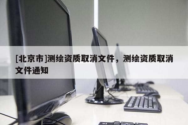 [北京市]测绘资质取消文件，测绘资质取消文件通知