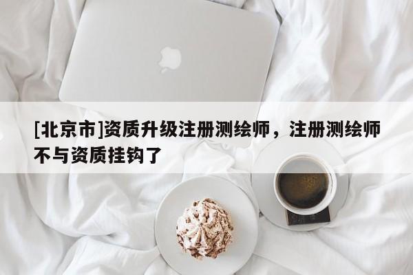 [北京市]资质升级注册测绘师，注册测绘师不与资质挂钩了