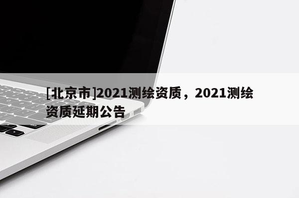 [北京市]2021测绘资质，2021测绘资质延期公告