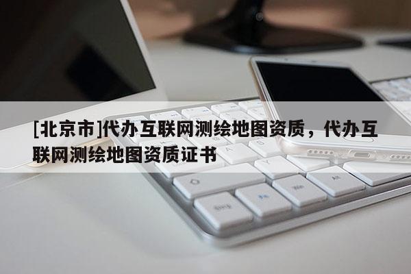 [北京市]代办互联网测绘地图资质，代办互联网测绘地图资质证书