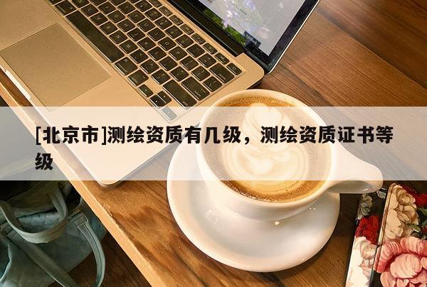 [北京市]测绘资质有几级，测绘资质证书等级