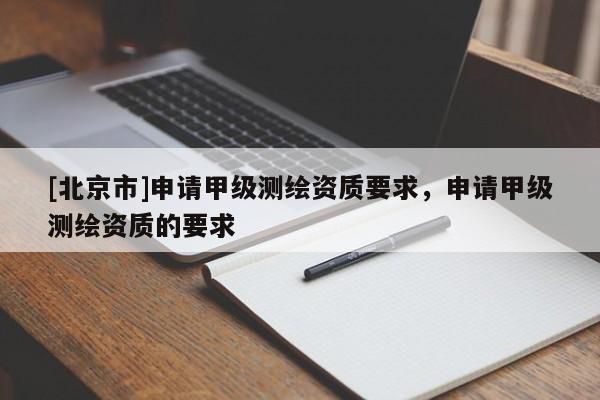 [北京市]申请甲级测绘资质要求，申请甲级测绘资质的要求