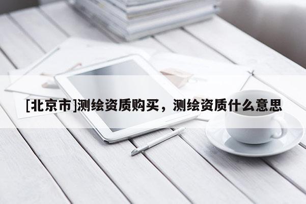 [北京市]测绘资质购买，测绘资质什么意思