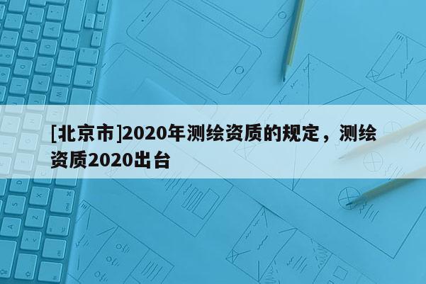 [北京市]2020年测绘资质的规定，测绘资质2020出台