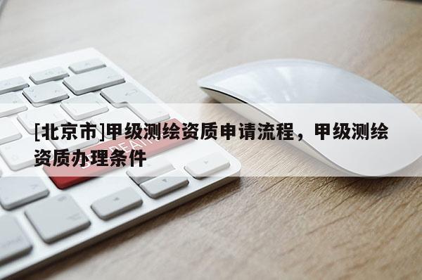 [北京市]甲级测绘资质申请流程，甲级测绘资质办理条件