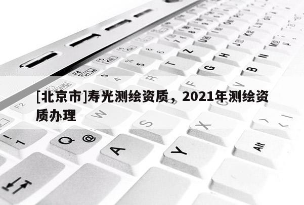 [北京市]寿光测绘资质，2021年测绘资质办理