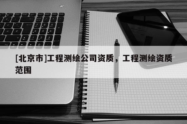 [北京市]工程测绘公司资质，工程测绘资质范围