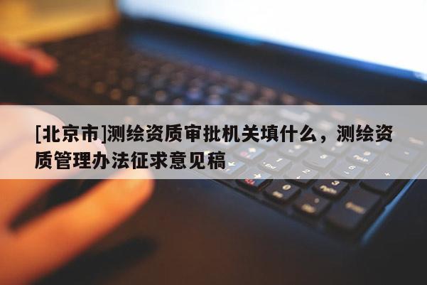 [北京市]测绘资质审批机关填什么，测绘资质管理办法征求意见稿