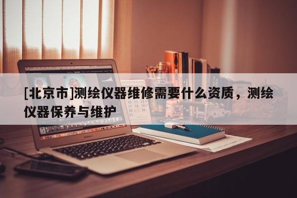 [北京市]测绘仪器维修需要什么资质，测绘仪器保养与维护