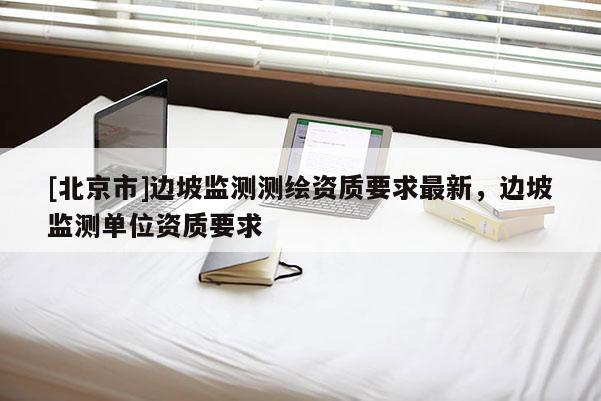[北京市]边坡监测测绘资质要求最新，边坡监测单位资质要求