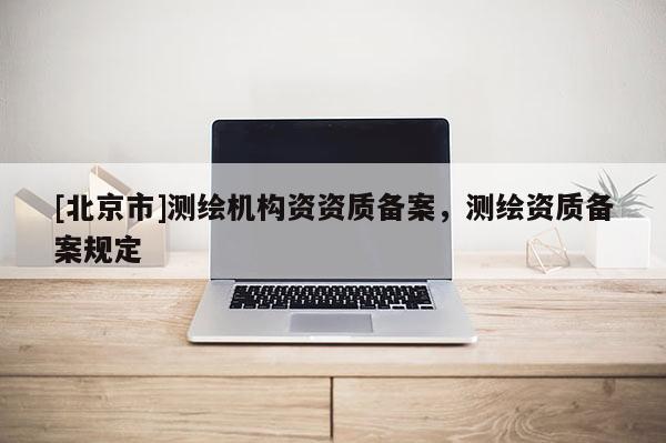 [北京市]测绘机构资资质备案，测绘资质备案规定