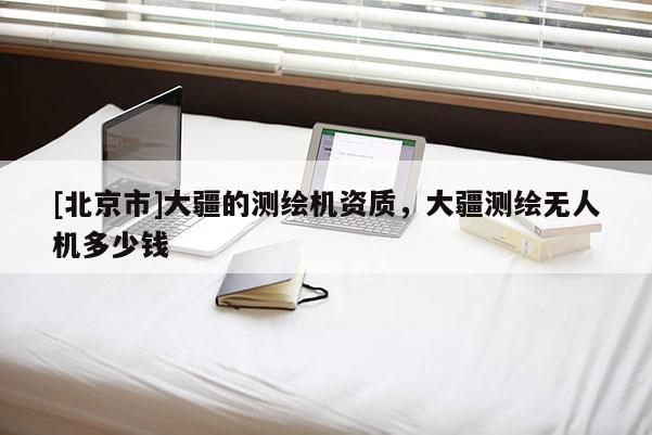 [北京市]大疆的测绘机资质，大疆测绘无人机多少钱