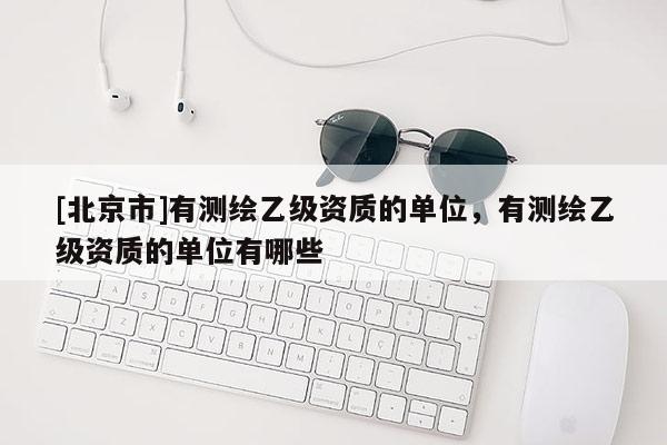 [北京市]有测绘乙级资质的单位，有测绘乙级资质的单位有哪些