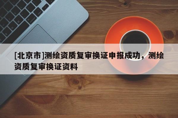 [北京市]测绘资质复审换证申报成功，测绘资质复审换证资料
