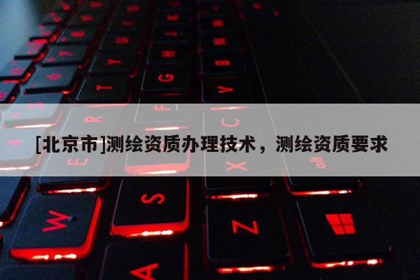 [北京市]测绘资质办理技术，测绘资质要求