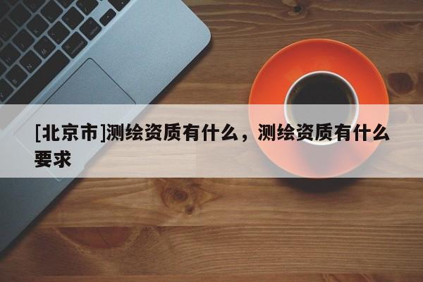 [北京市]测绘资质有什么，测绘资质有什么要求
