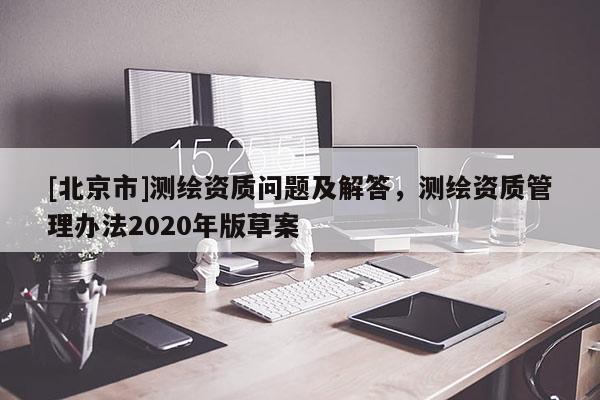 [北京市]测绘资质问题及解答，测绘资质管理办法2020年版草案