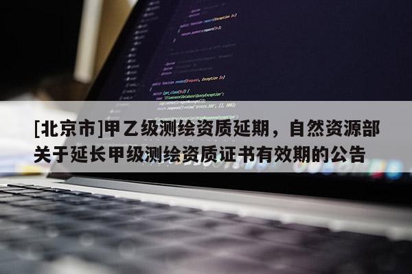 [北京市]甲乙级测绘资质延期，自然资源部关于延长甲级测绘资质证书有效期的公告